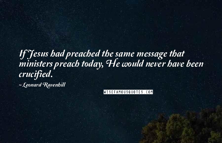 Leonard Ravenhill Quotes: If Jesus had preached the same message that ministers preach today, He would never have been crucified.