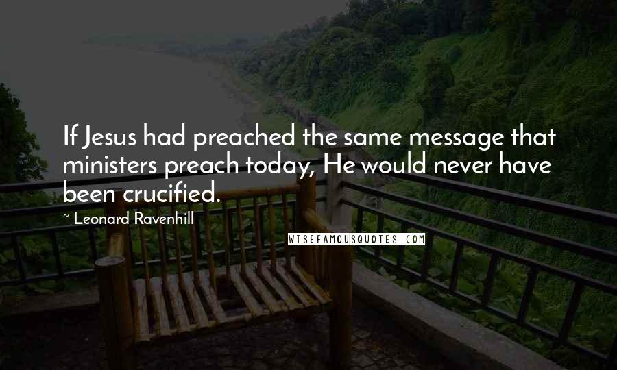 Leonard Ravenhill Quotes: If Jesus had preached the same message that ministers preach today, He would never have been crucified.