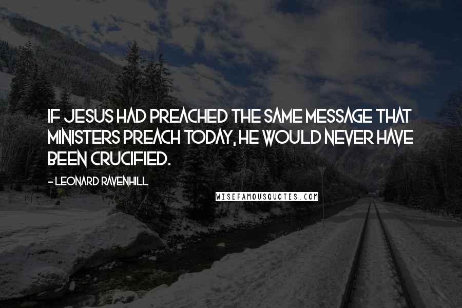 Leonard Ravenhill Quotes: If Jesus had preached the same message that ministers preach today, He would never have been crucified.