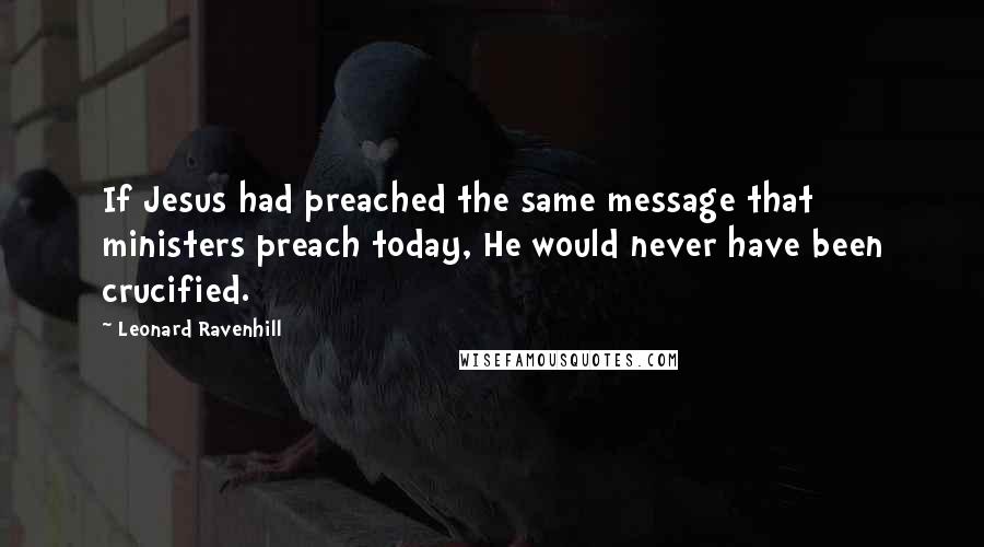 Leonard Ravenhill Quotes: If Jesus had preached the same message that ministers preach today, He would never have been crucified.