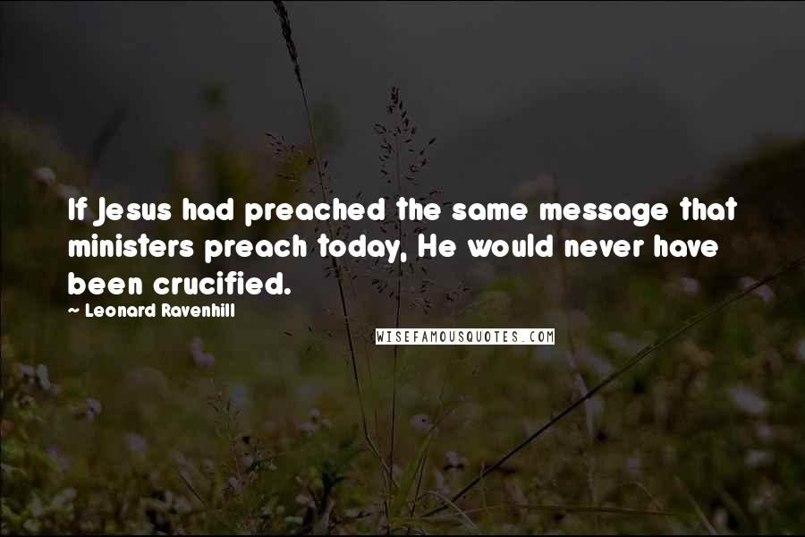 Leonard Ravenhill Quotes: If Jesus had preached the same message that ministers preach today, He would never have been crucified.