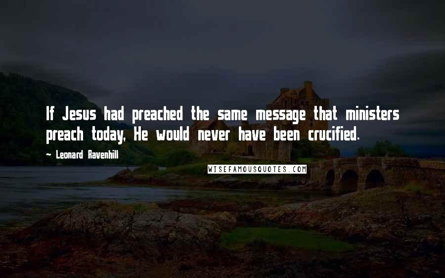 Leonard Ravenhill Quotes: If Jesus had preached the same message that ministers preach today, He would never have been crucified.