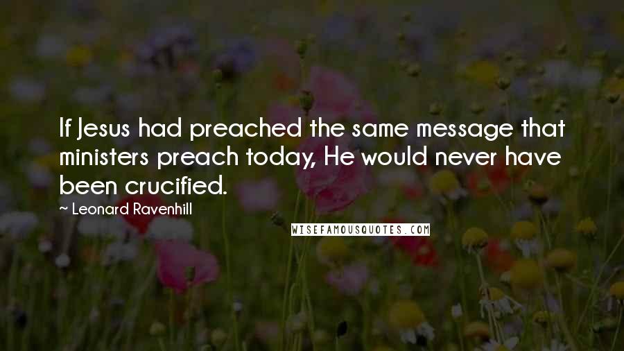 Leonard Ravenhill Quotes: If Jesus had preached the same message that ministers preach today, He would never have been crucified.