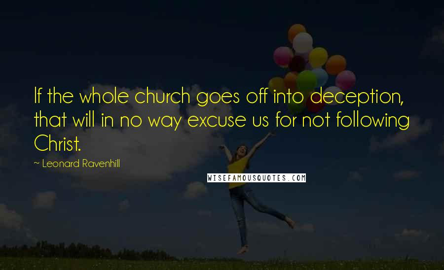 Leonard Ravenhill Quotes: If the whole church goes off into deception, that will in no way excuse us for not following Christ.