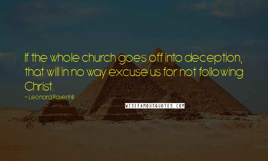 Leonard Ravenhill Quotes: If the whole church goes off into deception, that will in no way excuse us for not following Christ.