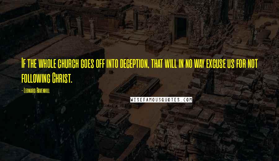 Leonard Ravenhill Quotes: If the whole church goes off into deception, that will in no way excuse us for not following Christ.