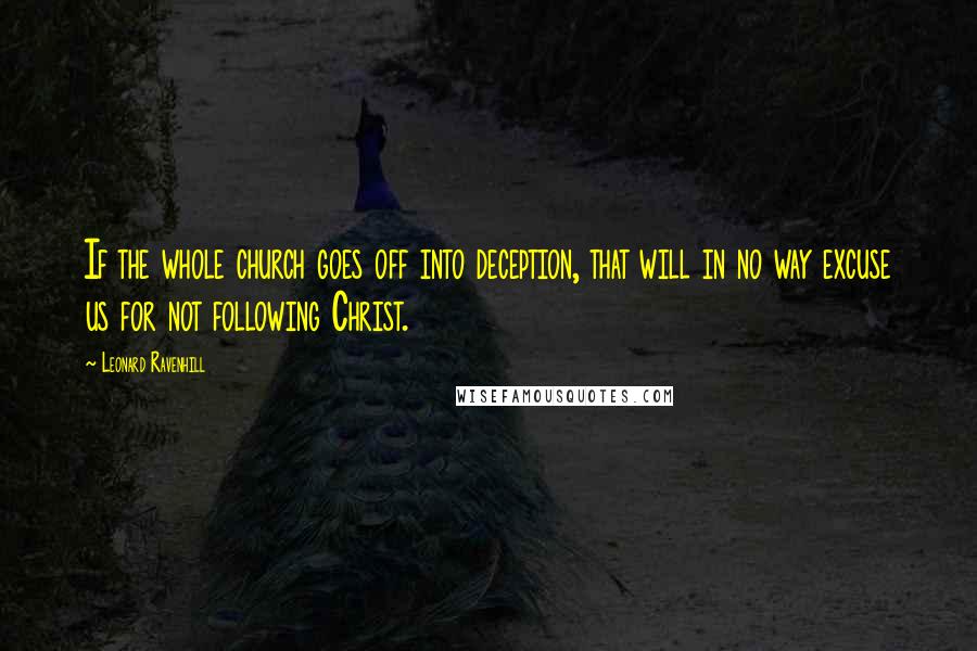 Leonard Ravenhill Quotes: If the whole church goes off into deception, that will in no way excuse us for not following Christ.