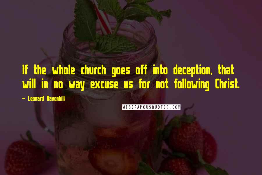 Leonard Ravenhill Quotes: If the whole church goes off into deception, that will in no way excuse us for not following Christ.