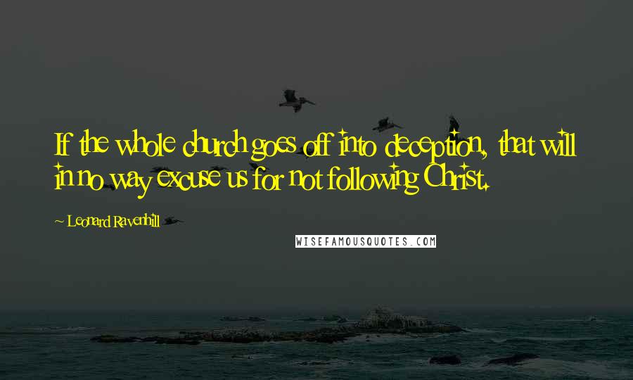 Leonard Ravenhill Quotes: If the whole church goes off into deception, that will in no way excuse us for not following Christ.