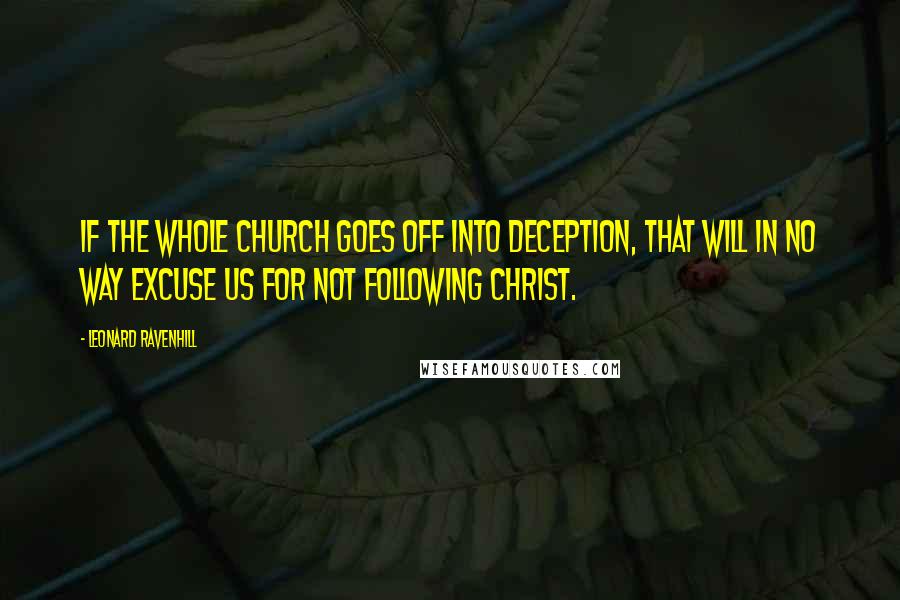 Leonard Ravenhill Quotes: If the whole church goes off into deception, that will in no way excuse us for not following Christ.