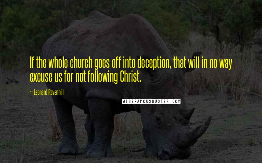 Leonard Ravenhill Quotes: If the whole church goes off into deception, that will in no way excuse us for not following Christ.