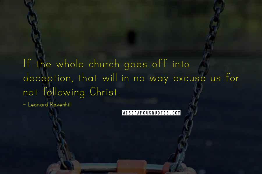 Leonard Ravenhill Quotes: If the whole church goes off into deception, that will in no way excuse us for not following Christ.
