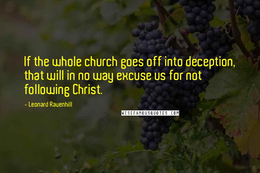 Leonard Ravenhill Quotes: If the whole church goes off into deception, that will in no way excuse us for not following Christ.