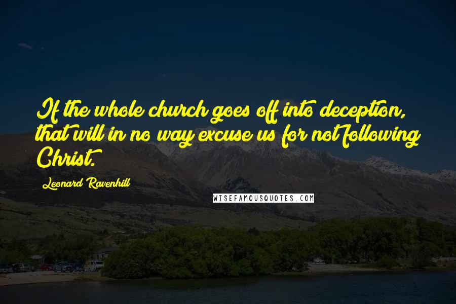 Leonard Ravenhill Quotes: If the whole church goes off into deception, that will in no way excuse us for not following Christ.