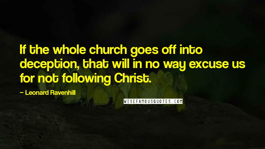 Leonard Ravenhill Quotes: If the whole church goes off into deception, that will in no way excuse us for not following Christ.