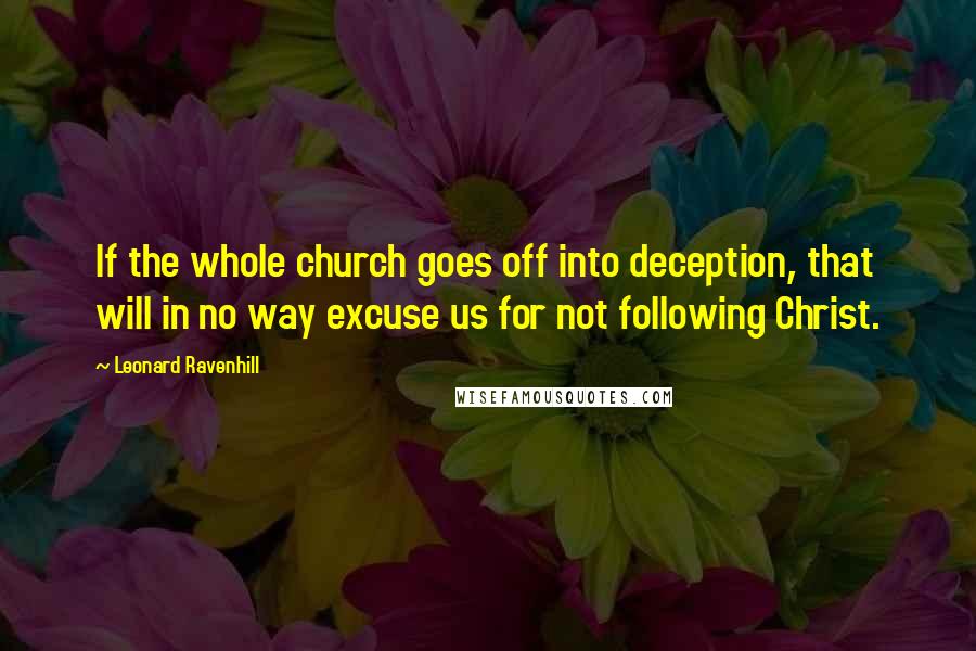 Leonard Ravenhill Quotes: If the whole church goes off into deception, that will in no way excuse us for not following Christ.