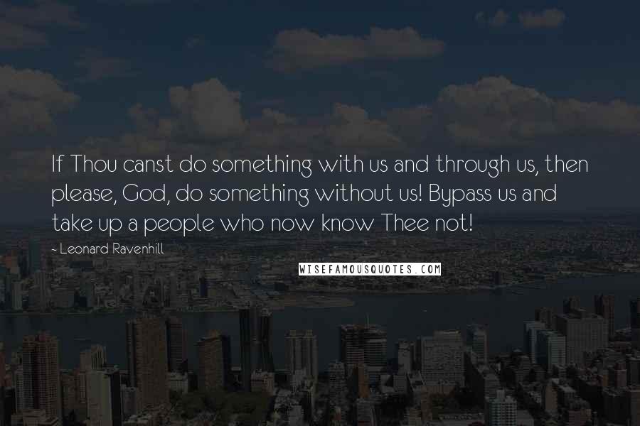 Leonard Ravenhill Quotes: If Thou canst do something with us and through us, then please, God, do something without us! Bypass us and take up a people who now know Thee not!