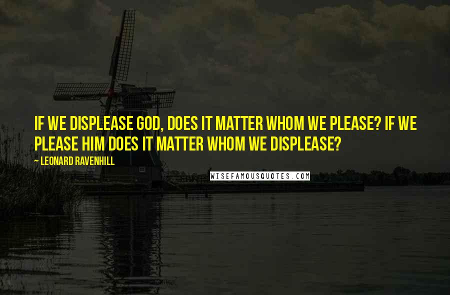 Leonard Ravenhill Quotes: If we displease God, does it matter whom we please? If we please Him does it matter whom we displease?