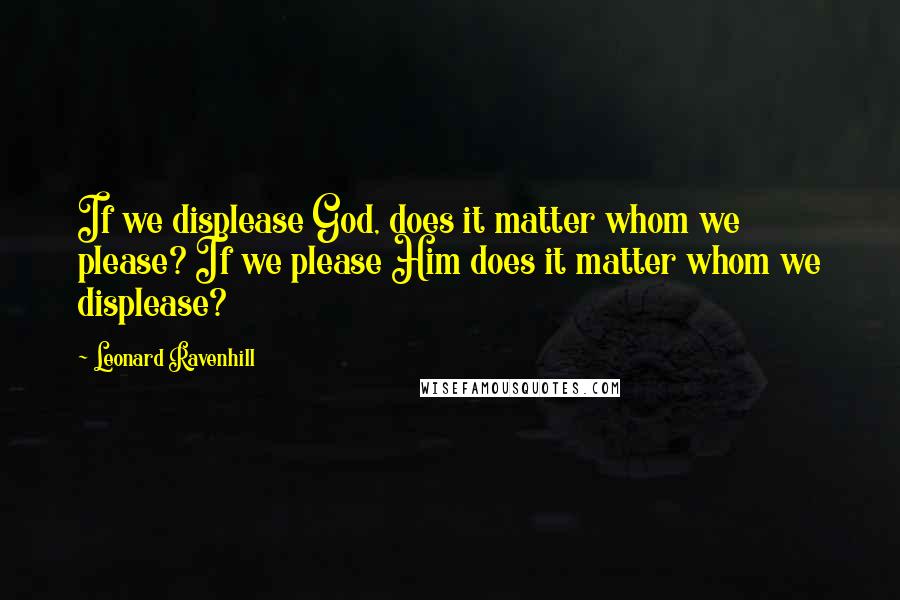 Leonard Ravenhill Quotes: If we displease God, does it matter whom we please? If we please Him does it matter whom we displease?