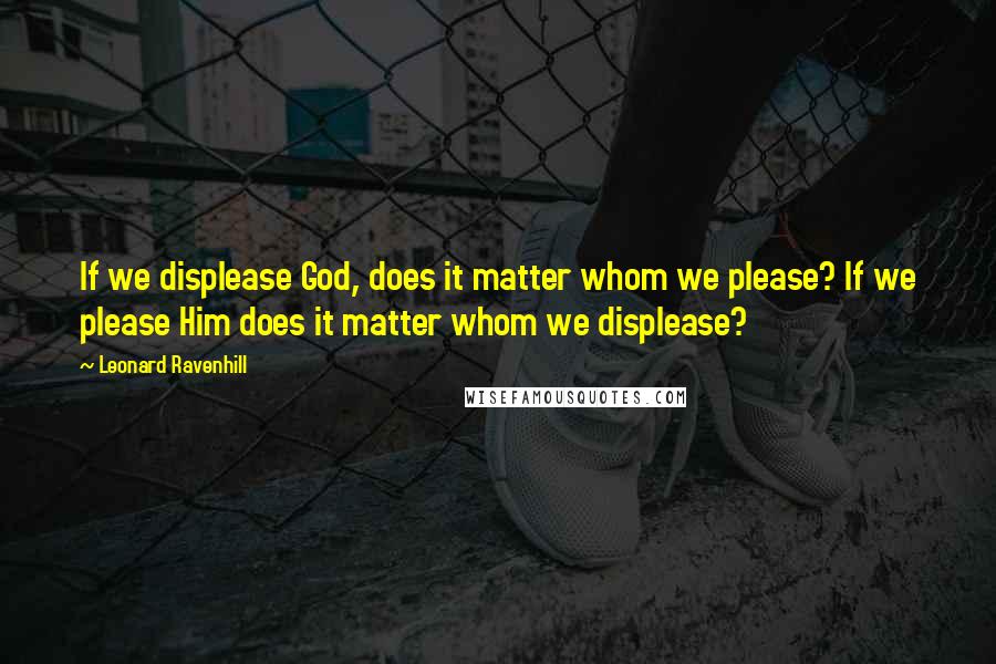 Leonard Ravenhill Quotes: If we displease God, does it matter whom we please? If we please Him does it matter whom we displease?