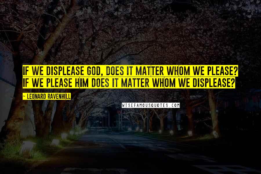 Leonard Ravenhill Quotes: If we displease God, does it matter whom we please? If we please Him does it matter whom we displease?