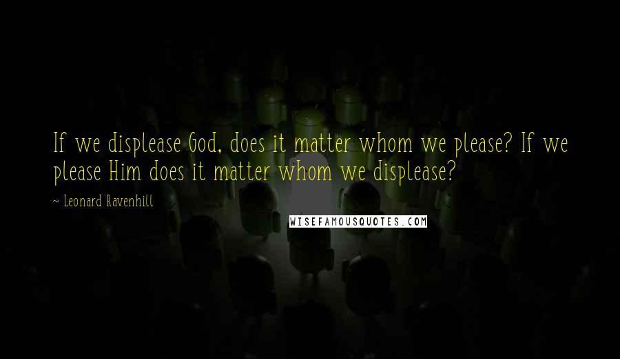 Leonard Ravenhill Quotes: If we displease God, does it matter whom we please? If we please Him does it matter whom we displease?