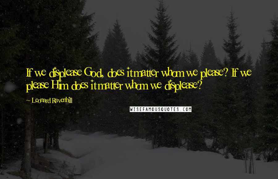 Leonard Ravenhill Quotes: If we displease God, does it matter whom we please? If we please Him does it matter whom we displease?