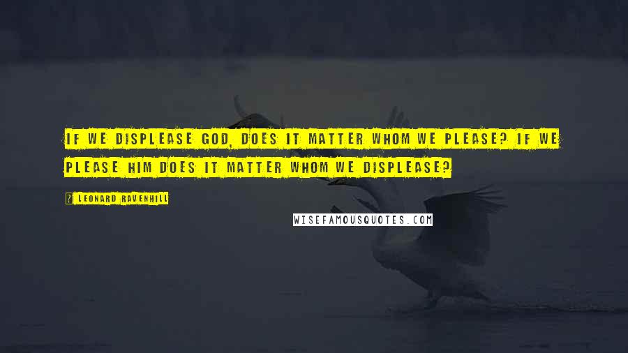 Leonard Ravenhill Quotes: If we displease God, does it matter whom we please? If we please Him does it matter whom we displease?