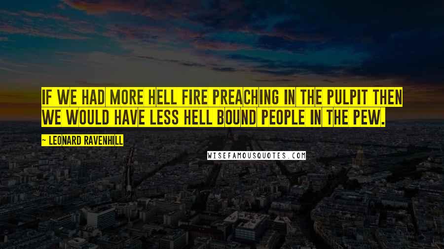 Leonard Ravenhill Quotes: If we had more hell fire preaching in the pulpit then we would have less hell bound people in the pew.