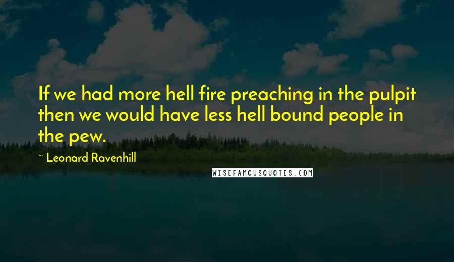 Leonard Ravenhill Quotes: If we had more hell fire preaching in the pulpit then we would have less hell bound people in the pew.