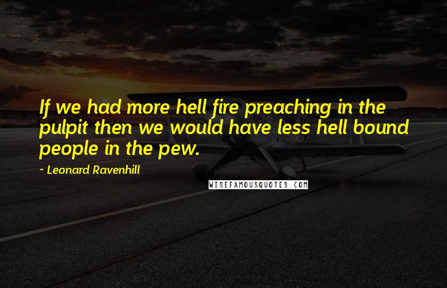 Leonard Ravenhill Quotes: If we had more hell fire preaching in the pulpit then we would have less hell bound people in the pew.