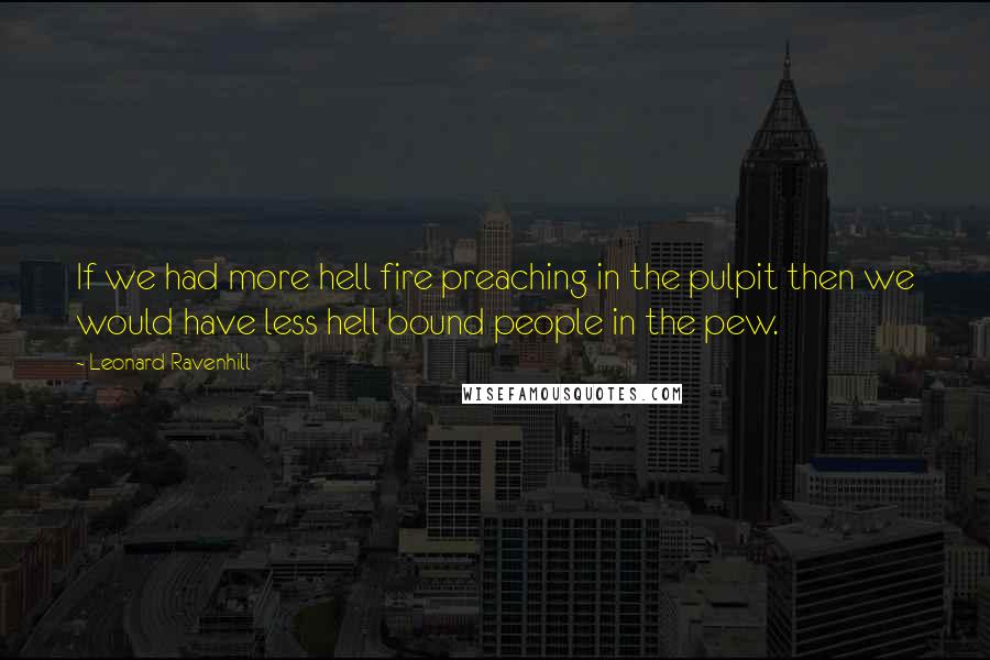 Leonard Ravenhill Quotes: If we had more hell fire preaching in the pulpit then we would have less hell bound people in the pew.