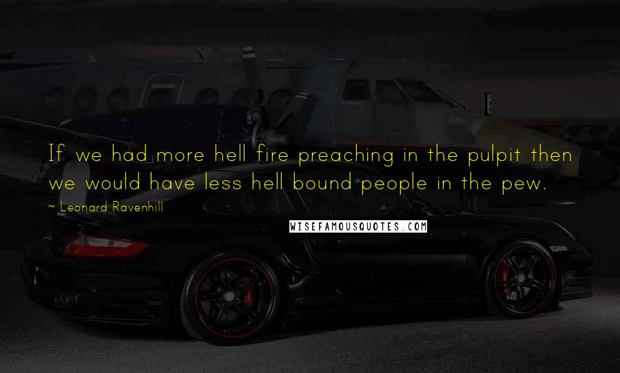 Leonard Ravenhill Quotes: If we had more hell fire preaching in the pulpit then we would have less hell bound people in the pew.