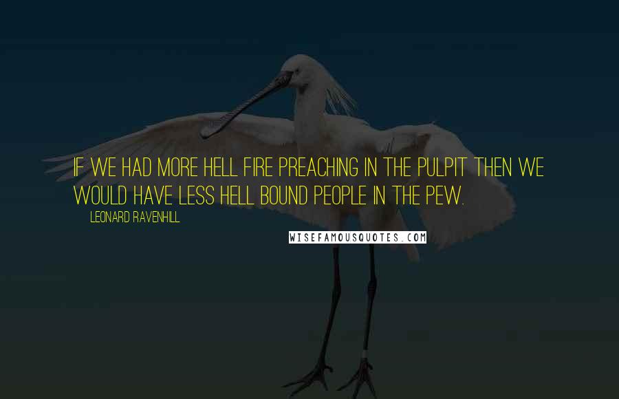 Leonard Ravenhill Quotes: If we had more hell fire preaching in the pulpit then we would have less hell bound people in the pew.