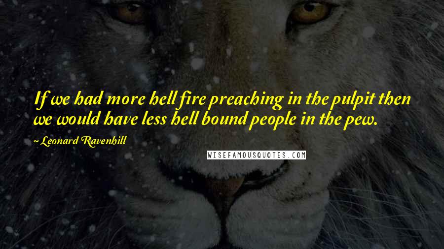 Leonard Ravenhill Quotes: If we had more hell fire preaching in the pulpit then we would have less hell bound people in the pew.