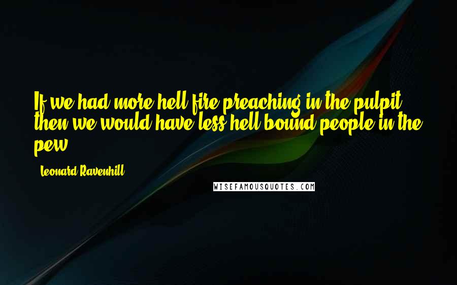 Leonard Ravenhill Quotes: If we had more hell fire preaching in the pulpit then we would have less hell bound people in the pew.