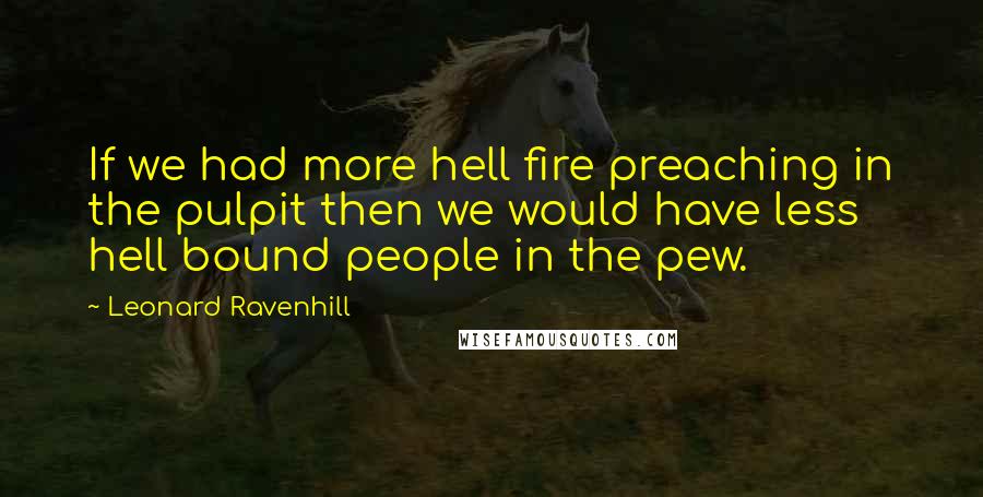 Leonard Ravenhill Quotes: If we had more hell fire preaching in the pulpit then we would have less hell bound people in the pew.