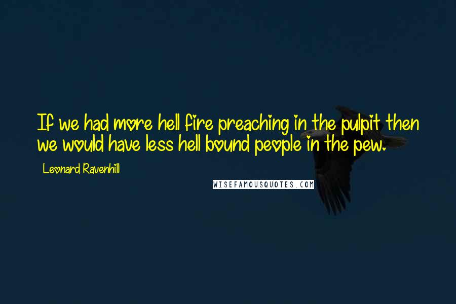 Leonard Ravenhill Quotes: If we had more hell fire preaching in the pulpit then we would have less hell bound people in the pew.