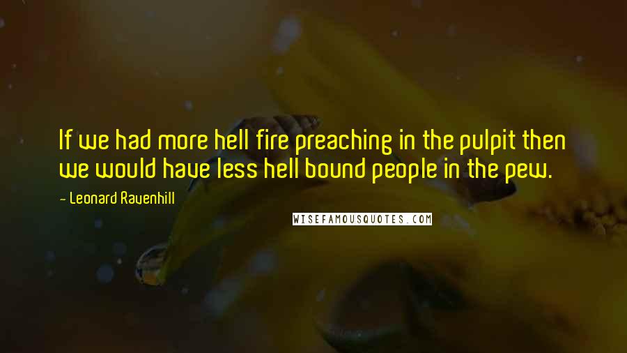 Leonard Ravenhill Quotes: If we had more hell fire preaching in the pulpit then we would have less hell bound people in the pew.