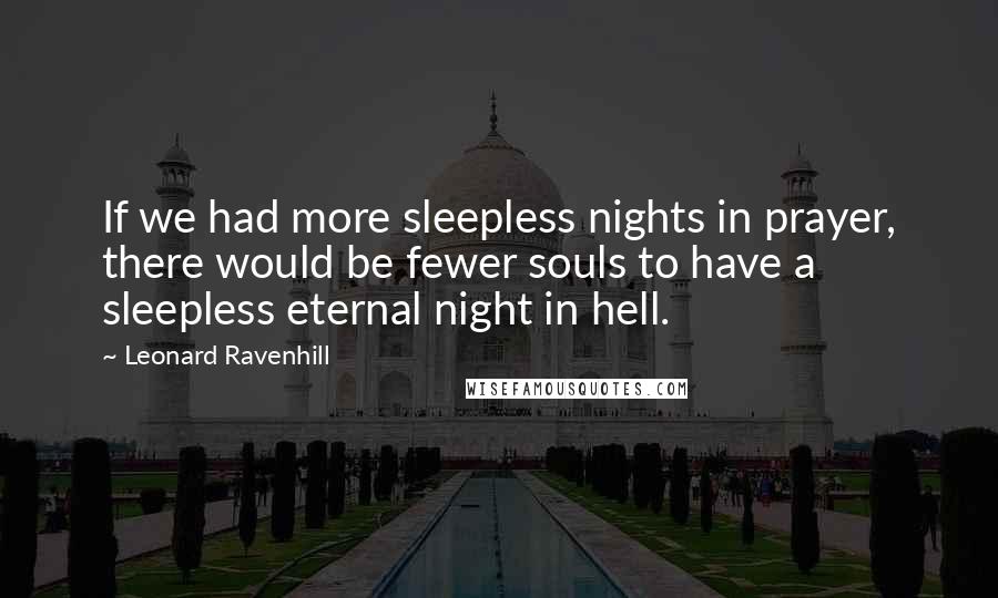 Leonard Ravenhill Quotes: If we had more sleepless nights in prayer, there would be fewer souls to have a sleepless eternal night in hell.