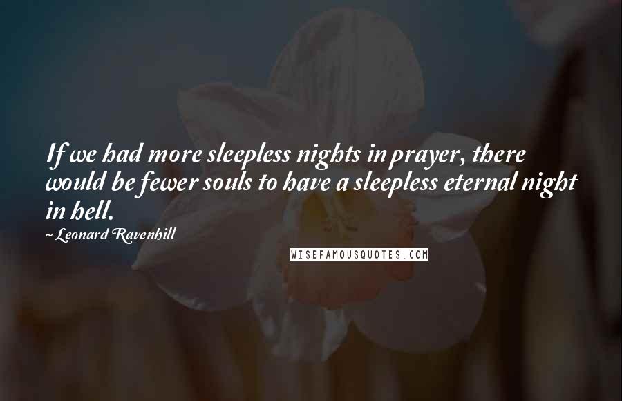 Leonard Ravenhill Quotes: If we had more sleepless nights in prayer, there would be fewer souls to have a sleepless eternal night in hell.