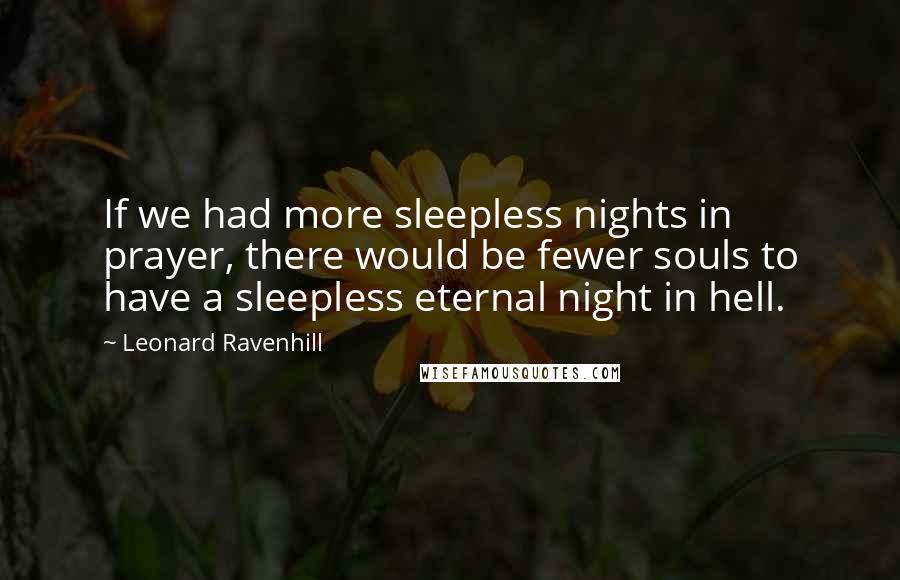 Leonard Ravenhill Quotes: If we had more sleepless nights in prayer, there would be fewer souls to have a sleepless eternal night in hell.