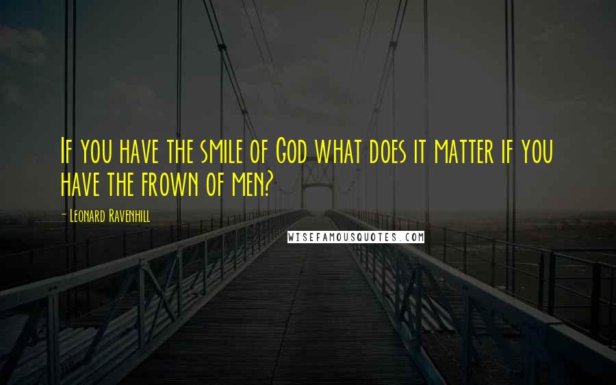 Leonard Ravenhill Quotes: If you have the smile of God what does it matter if you have the frown of men?