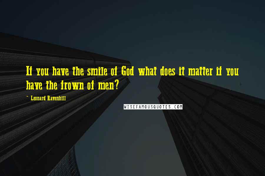 Leonard Ravenhill Quotes: If you have the smile of God what does it matter if you have the frown of men?