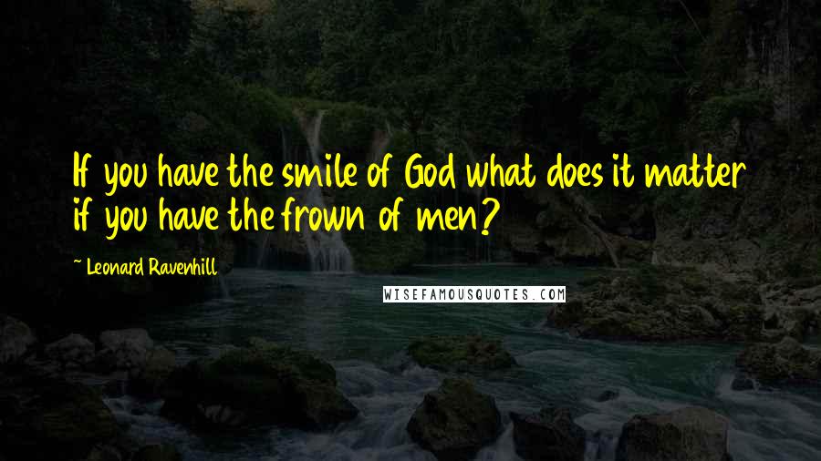 Leonard Ravenhill Quotes: If you have the smile of God what does it matter if you have the frown of men?