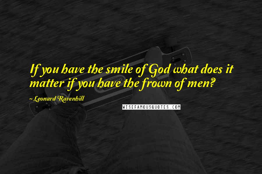 Leonard Ravenhill Quotes: If you have the smile of God what does it matter if you have the frown of men?