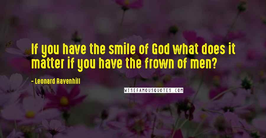 Leonard Ravenhill Quotes: If you have the smile of God what does it matter if you have the frown of men?