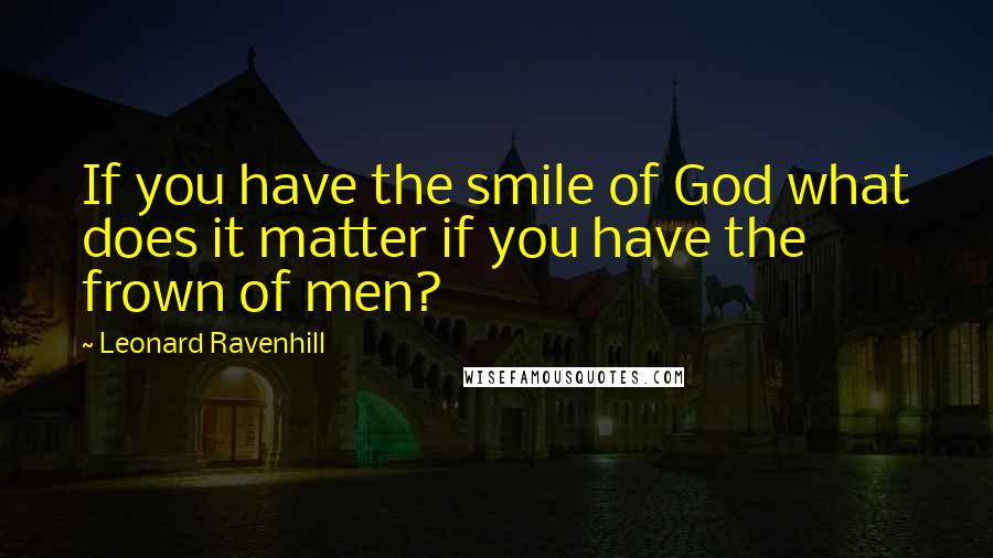 Leonard Ravenhill Quotes: If you have the smile of God what does it matter if you have the frown of men?