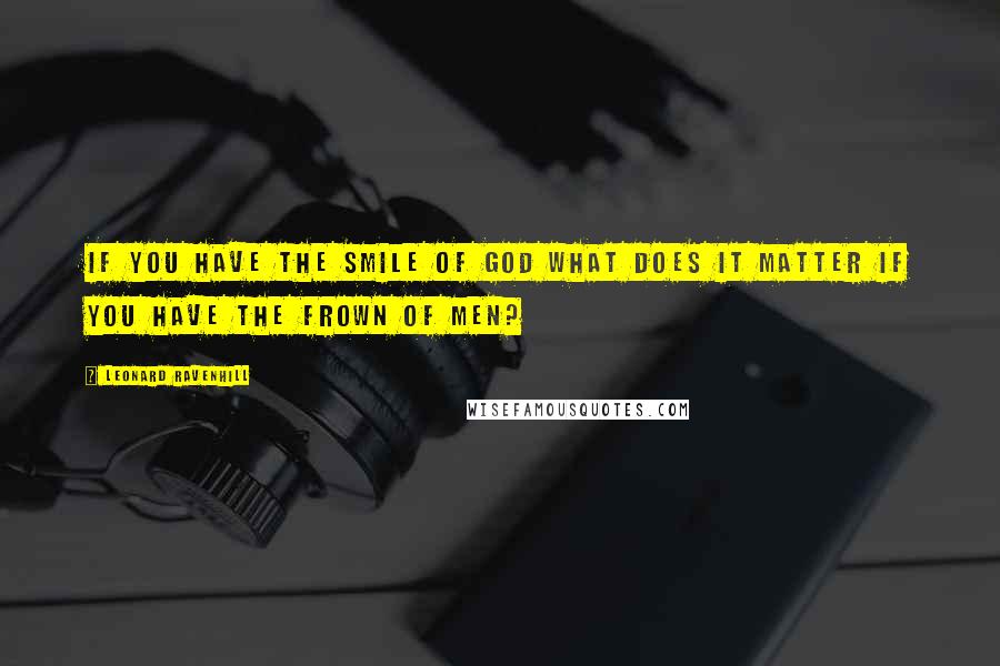 Leonard Ravenhill Quotes: If you have the smile of God what does it matter if you have the frown of men?
