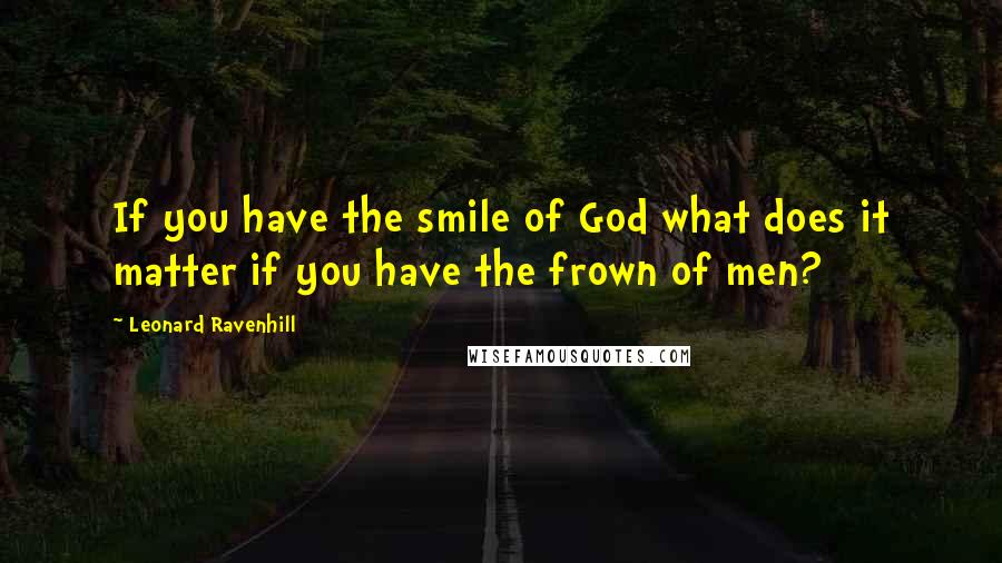 Leonard Ravenhill Quotes: If you have the smile of God what does it matter if you have the frown of men?